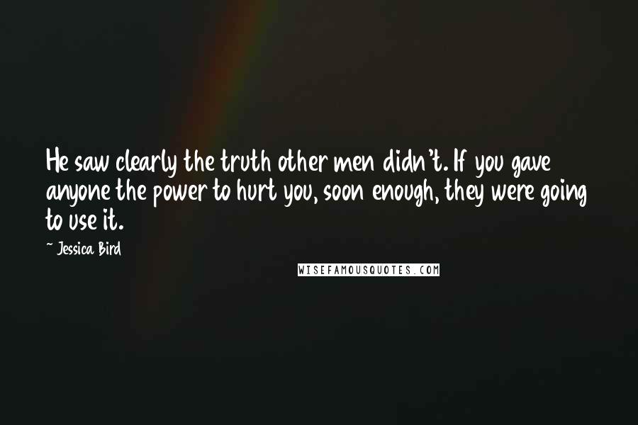 Jessica Bird Quotes: He saw clearly the truth other men didn't. If you gave anyone the power to hurt you, soon enough, they were going to use it.