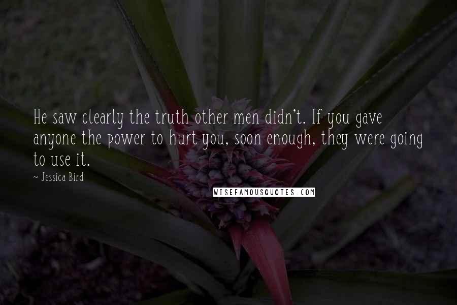 Jessica Bird Quotes: He saw clearly the truth other men didn't. If you gave anyone the power to hurt you, soon enough, they were going to use it.