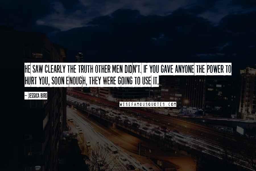 Jessica Bird Quotes: He saw clearly the truth other men didn't. If you gave anyone the power to hurt you, soon enough, they were going to use it.