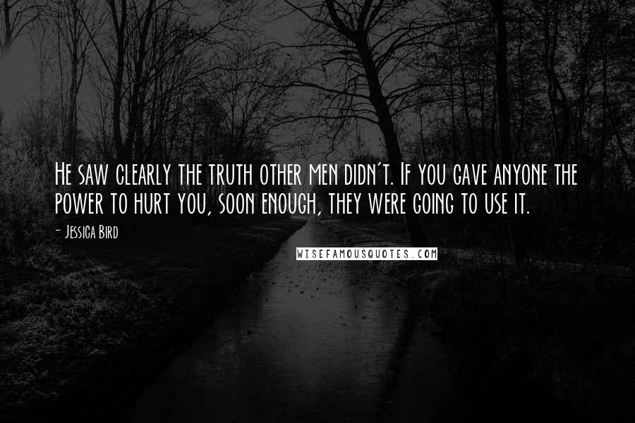 Jessica Bird Quotes: He saw clearly the truth other men didn't. If you gave anyone the power to hurt you, soon enough, they were going to use it.