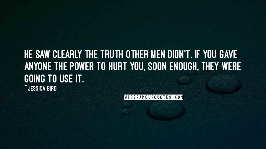 Jessica Bird Quotes: He saw clearly the truth other men didn't. If you gave anyone the power to hurt you, soon enough, they were going to use it.