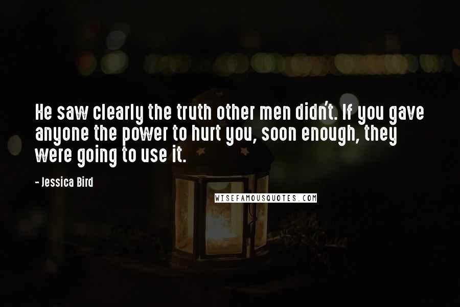 Jessica Bird Quotes: He saw clearly the truth other men didn't. If you gave anyone the power to hurt you, soon enough, they were going to use it.