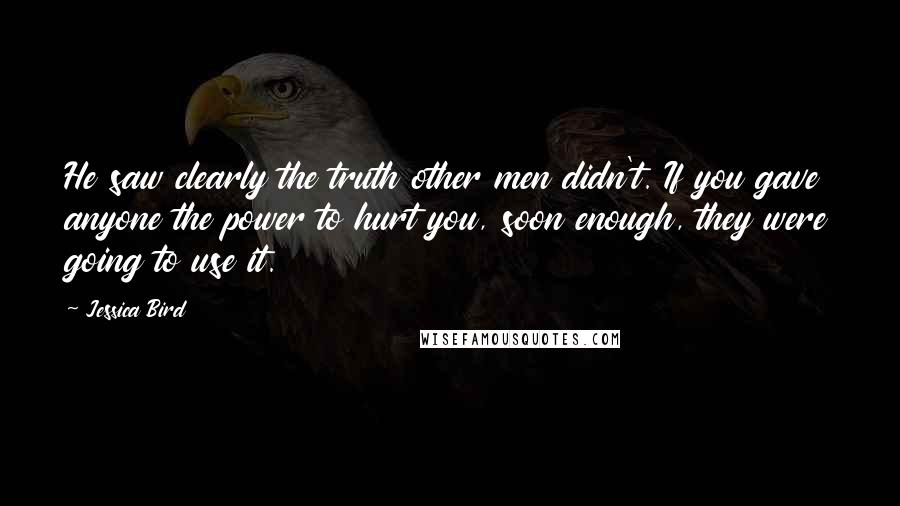 Jessica Bird Quotes: He saw clearly the truth other men didn't. If you gave anyone the power to hurt you, soon enough, they were going to use it.