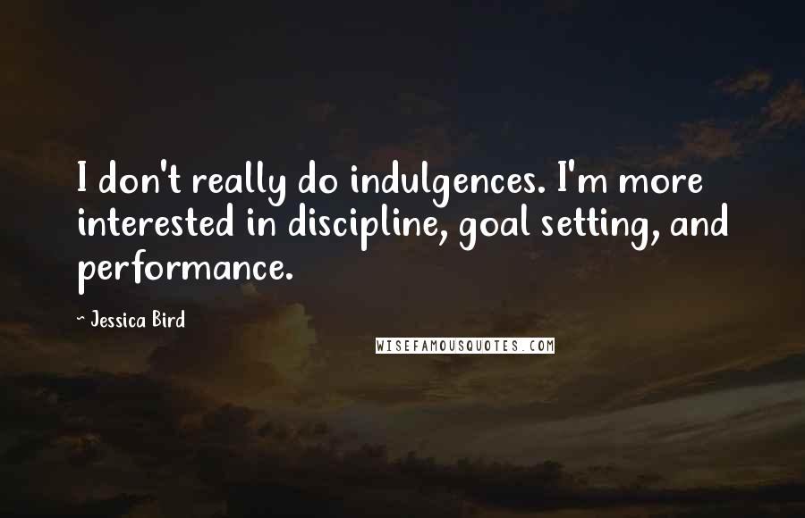 Jessica Bird Quotes: I don't really do indulgences. I'm more interested in discipline, goal setting, and performance.
