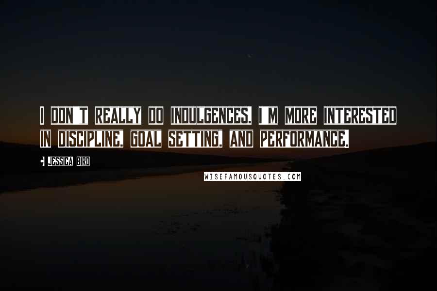 Jessica Bird Quotes: I don't really do indulgences. I'm more interested in discipline, goal setting, and performance.