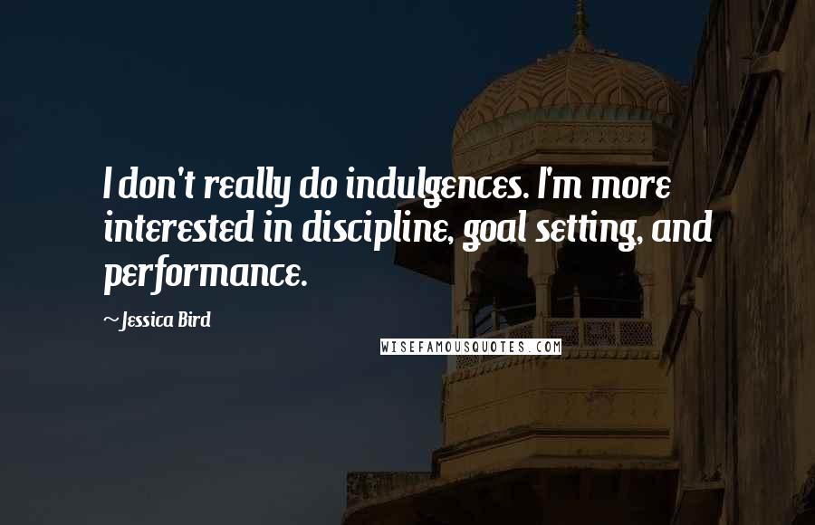 Jessica Bird Quotes: I don't really do indulgences. I'm more interested in discipline, goal setting, and performance.