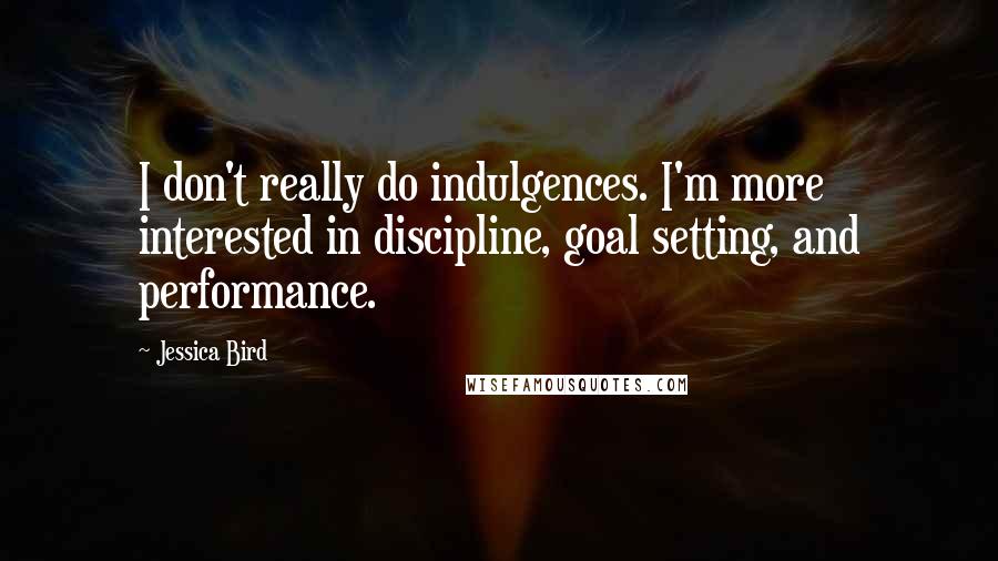 Jessica Bird Quotes: I don't really do indulgences. I'm more interested in discipline, goal setting, and performance.