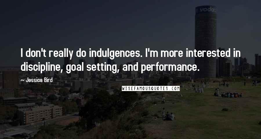 Jessica Bird Quotes: I don't really do indulgences. I'm more interested in discipline, goal setting, and performance.