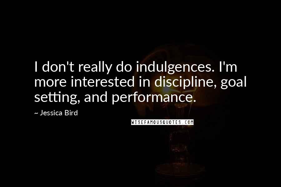 Jessica Bird Quotes: I don't really do indulgences. I'm more interested in discipline, goal setting, and performance.