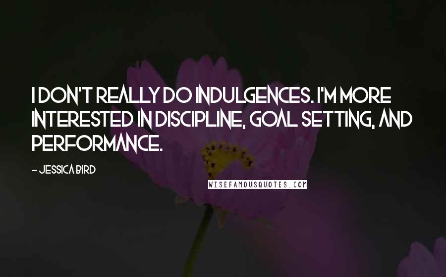 Jessica Bird Quotes: I don't really do indulgences. I'm more interested in discipline, goal setting, and performance.