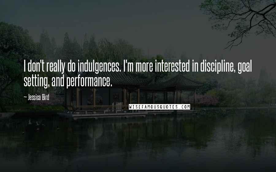 Jessica Bird Quotes: I don't really do indulgences. I'm more interested in discipline, goal setting, and performance.