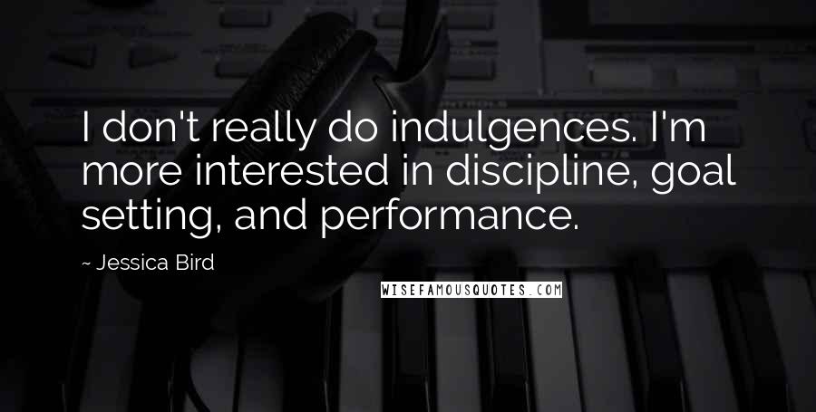 Jessica Bird Quotes: I don't really do indulgences. I'm more interested in discipline, goal setting, and performance.