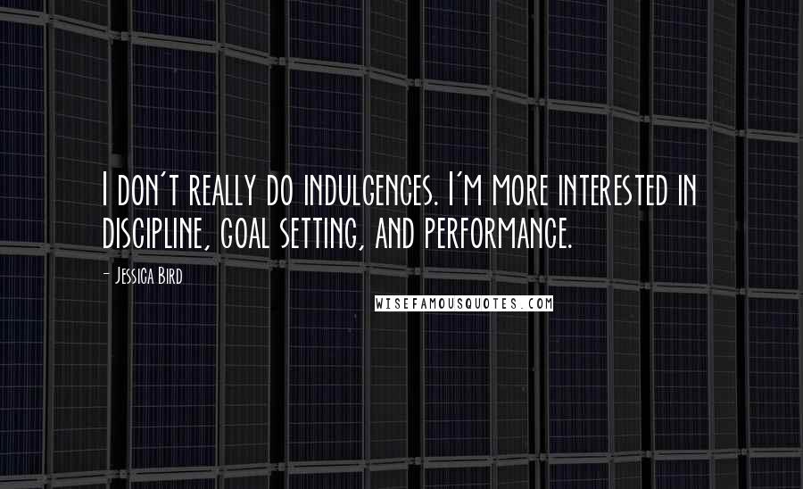 Jessica Bird Quotes: I don't really do indulgences. I'm more interested in discipline, goal setting, and performance.