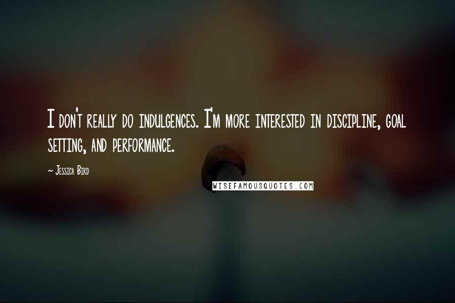 Jessica Bird Quotes: I don't really do indulgences. I'm more interested in discipline, goal setting, and performance.