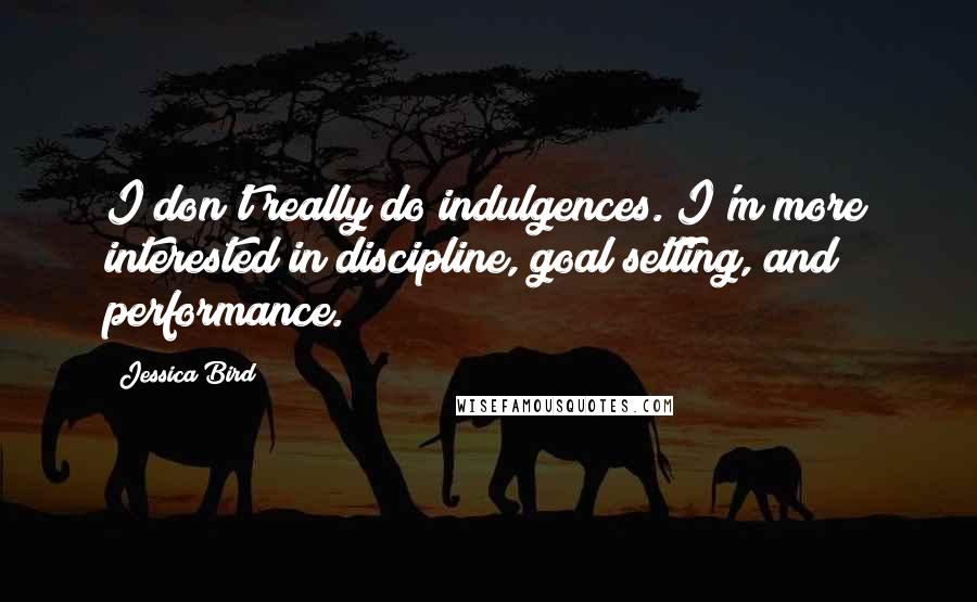 Jessica Bird Quotes: I don't really do indulgences. I'm more interested in discipline, goal setting, and performance.