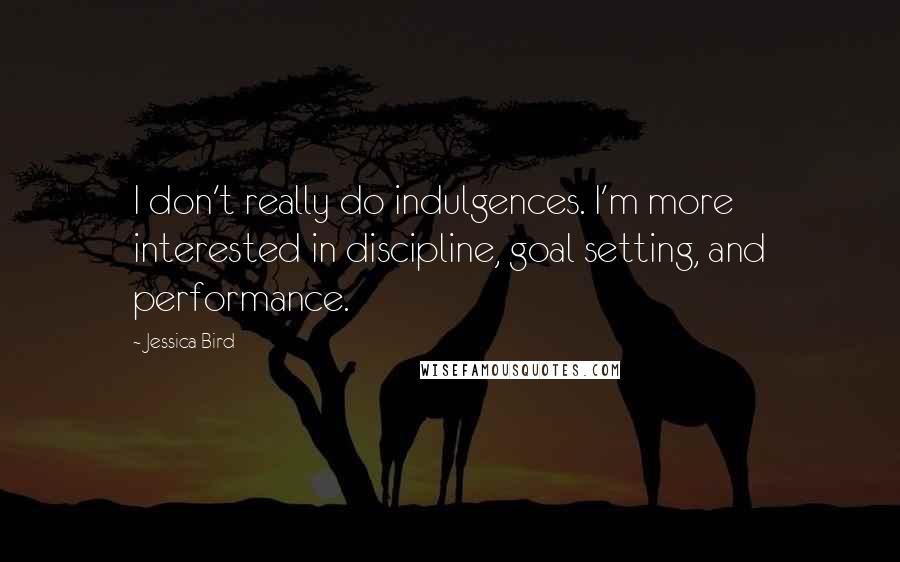 Jessica Bird Quotes: I don't really do indulgences. I'm more interested in discipline, goal setting, and performance.