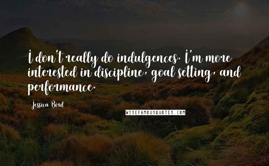 Jessica Bird Quotes: I don't really do indulgences. I'm more interested in discipline, goal setting, and performance.