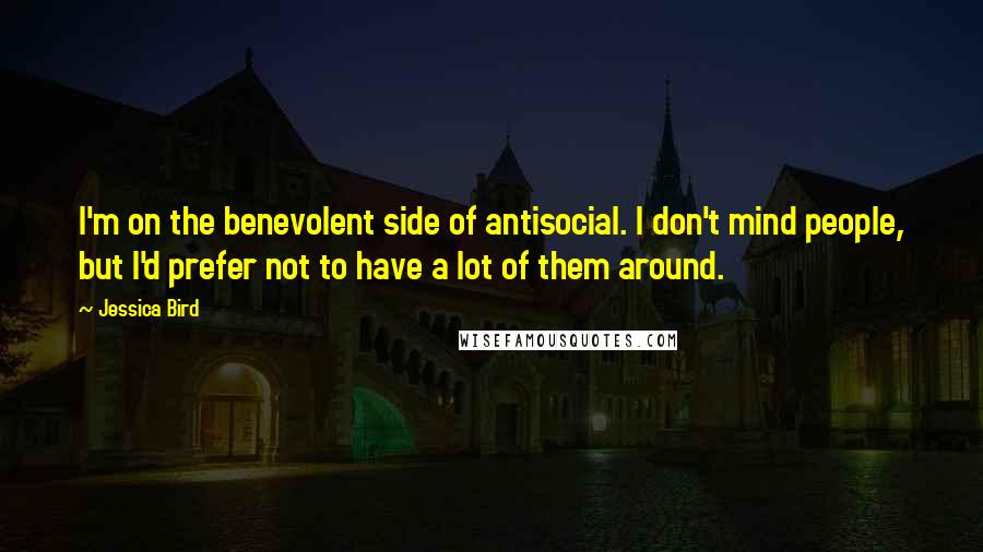 Jessica Bird Quotes: I'm on the benevolent side of antisocial. I don't mind people, but I'd prefer not to have a lot of them around.