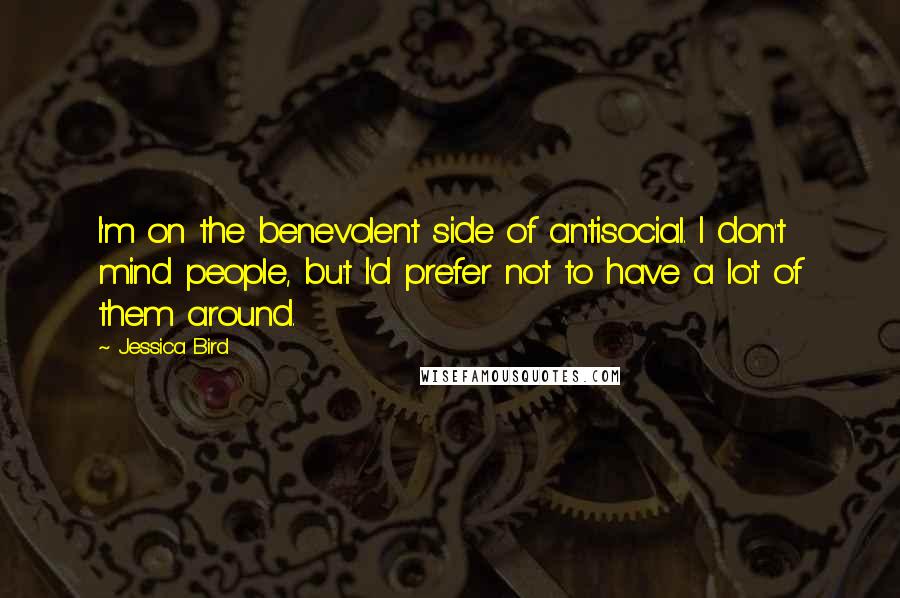 Jessica Bird Quotes: I'm on the benevolent side of antisocial. I don't mind people, but I'd prefer not to have a lot of them around.