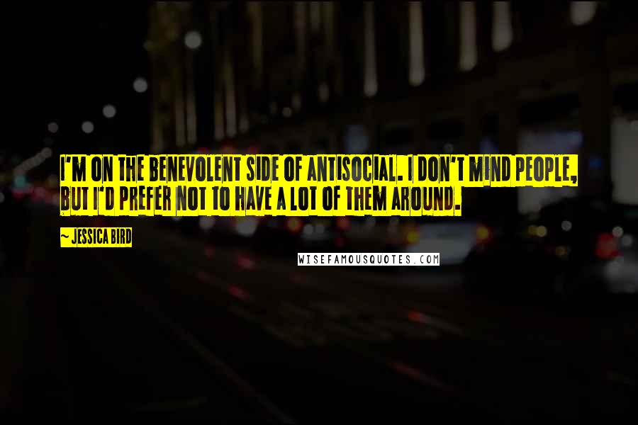 Jessica Bird Quotes: I'm on the benevolent side of antisocial. I don't mind people, but I'd prefer not to have a lot of them around.