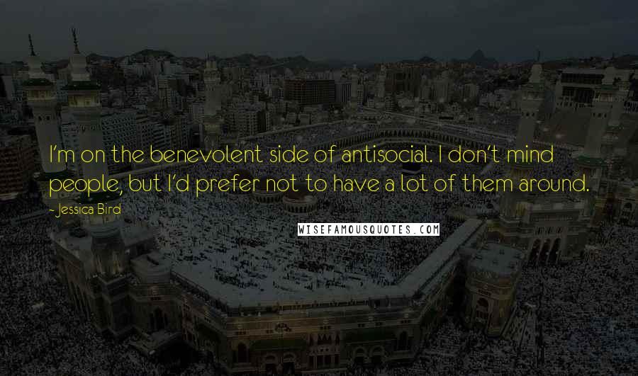 Jessica Bird Quotes: I'm on the benevolent side of antisocial. I don't mind people, but I'd prefer not to have a lot of them around.