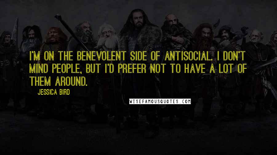 Jessica Bird Quotes: I'm on the benevolent side of antisocial. I don't mind people, but I'd prefer not to have a lot of them around.