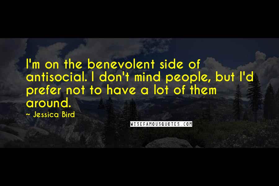 Jessica Bird Quotes: I'm on the benevolent side of antisocial. I don't mind people, but I'd prefer not to have a lot of them around.