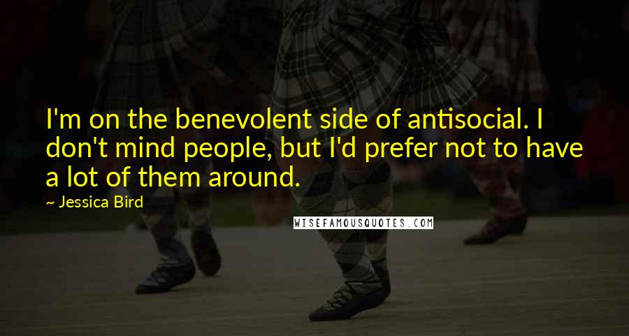 Jessica Bird Quotes: I'm on the benevolent side of antisocial. I don't mind people, but I'd prefer not to have a lot of them around.