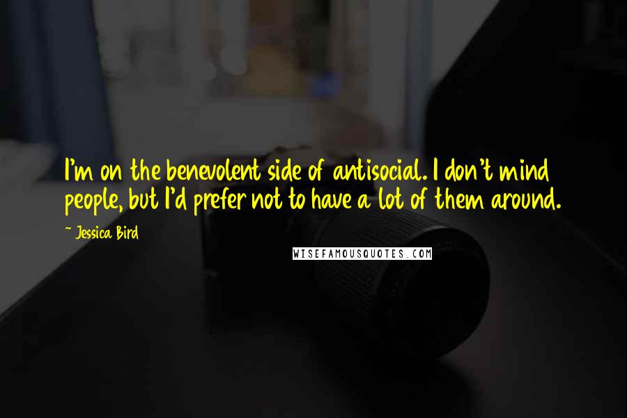 Jessica Bird Quotes: I'm on the benevolent side of antisocial. I don't mind people, but I'd prefer not to have a lot of them around.