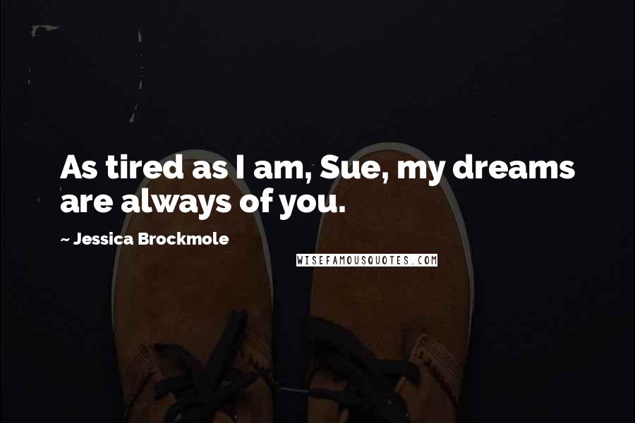 Jessica Brockmole Quotes: As tired as I am, Sue, my dreams are always of you.