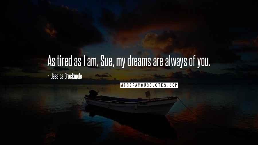 Jessica Brockmole Quotes: As tired as I am, Sue, my dreams are always of you.