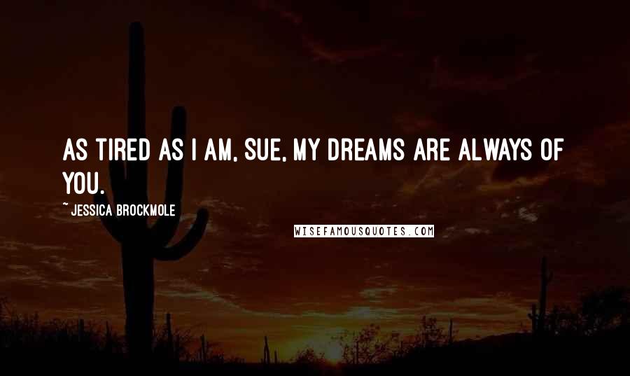 Jessica Brockmole Quotes: As tired as I am, Sue, my dreams are always of you.