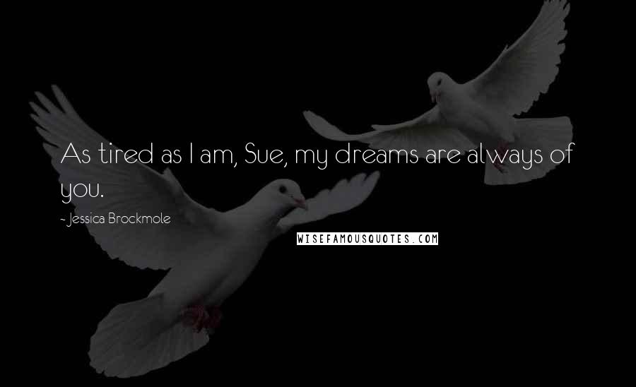 Jessica Brockmole Quotes: As tired as I am, Sue, my dreams are always of you.