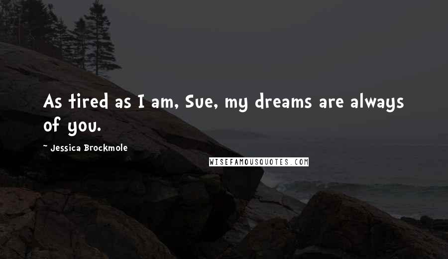 Jessica Brockmole Quotes: As tired as I am, Sue, my dreams are always of you.