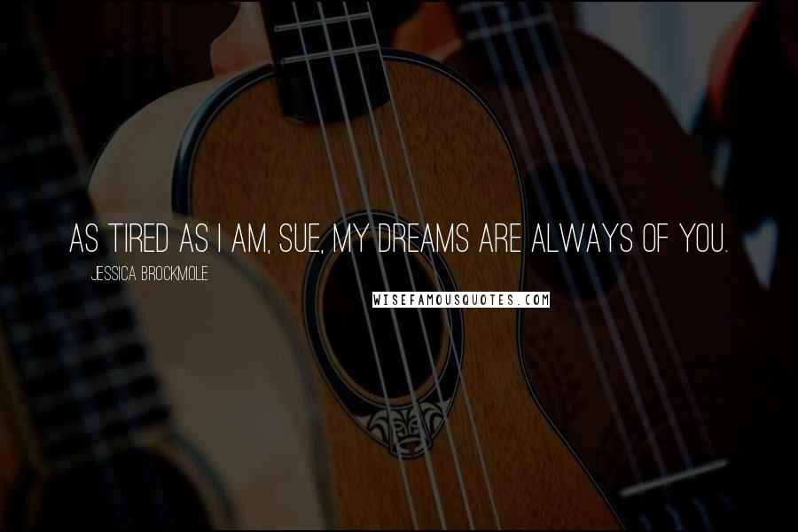Jessica Brockmole Quotes: As tired as I am, Sue, my dreams are always of you.