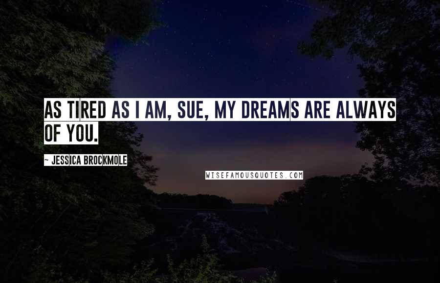 Jessica Brockmole Quotes: As tired as I am, Sue, my dreams are always of you.