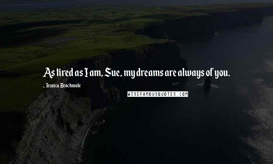 Jessica Brockmole Quotes: As tired as I am, Sue, my dreams are always of you.