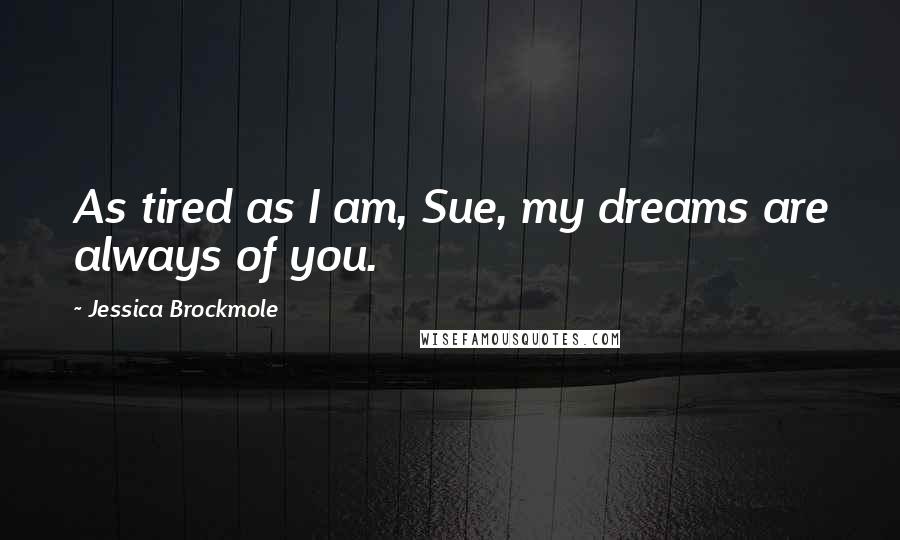 Jessica Brockmole Quotes: As tired as I am, Sue, my dreams are always of you.