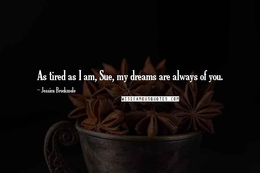 Jessica Brockmole Quotes: As tired as I am, Sue, my dreams are always of you.