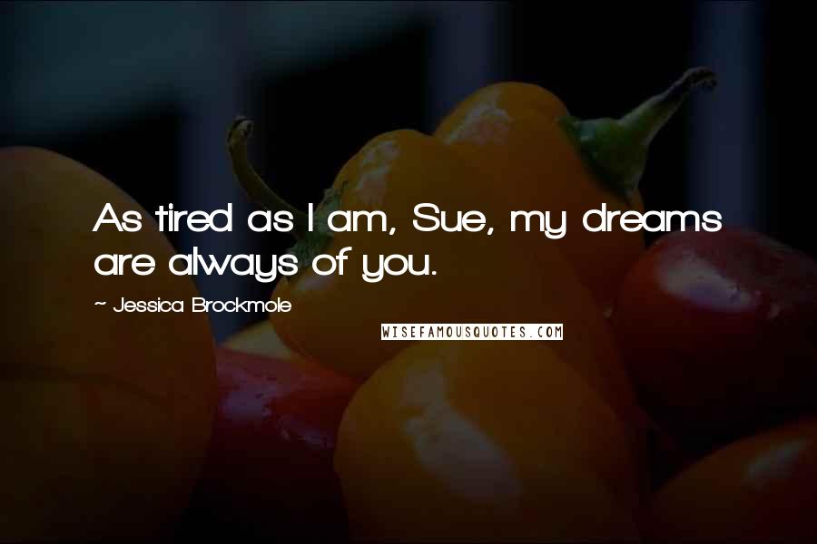 Jessica Brockmole Quotes: As tired as I am, Sue, my dreams are always of you.