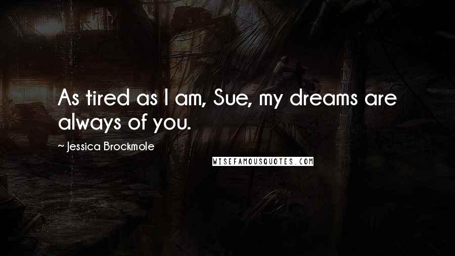 Jessica Brockmole Quotes: As tired as I am, Sue, my dreams are always of you.