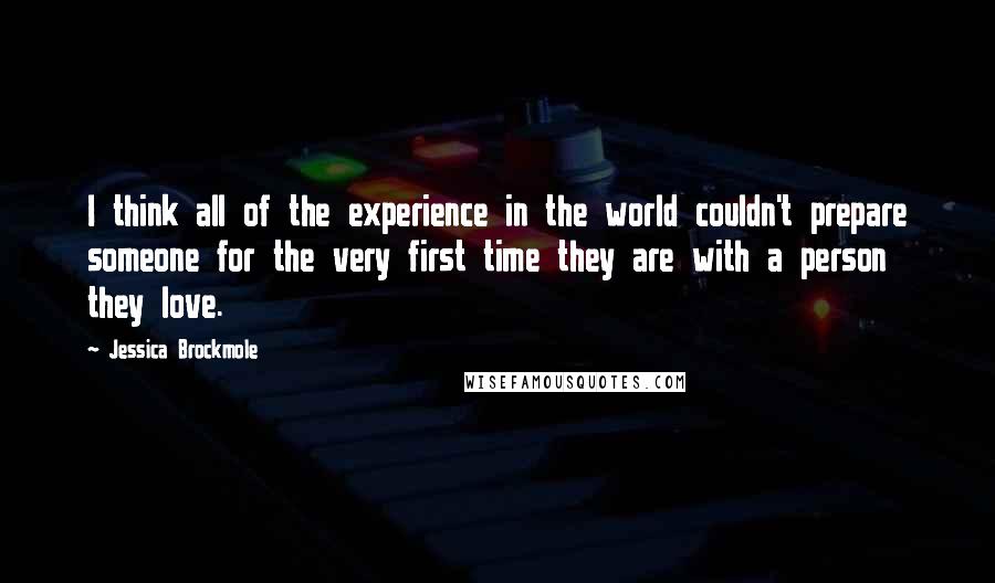 Jessica Brockmole Quotes: I think all of the experience in the world couldn't prepare someone for the very first time they are with a person they love.