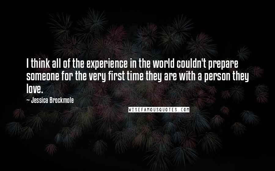 Jessica Brockmole Quotes: I think all of the experience in the world couldn't prepare someone for the very first time they are with a person they love.