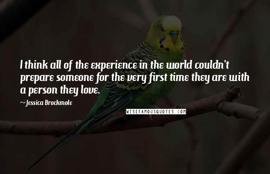 Jessica Brockmole Quotes: I think all of the experience in the world couldn't prepare someone for the very first time they are with a person they love.