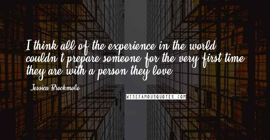 Jessica Brockmole Quotes: I think all of the experience in the world couldn't prepare someone for the very first time they are with a person they love.