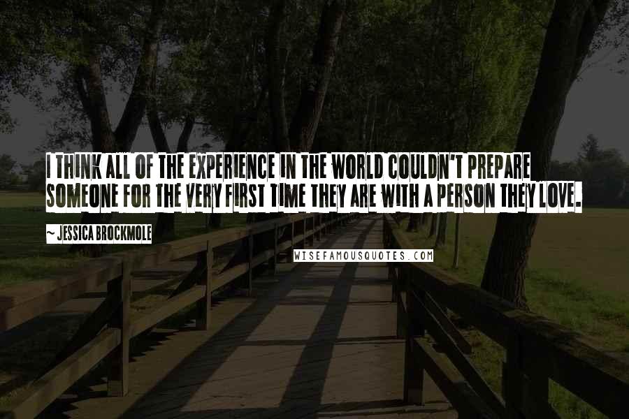 Jessica Brockmole Quotes: I think all of the experience in the world couldn't prepare someone for the very first time they are with a person they love.