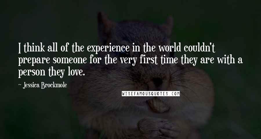 Jessica Brockmole Quotes: I think all of the experience in the world couldn't prepare someone for the very first time they are with a person they love.