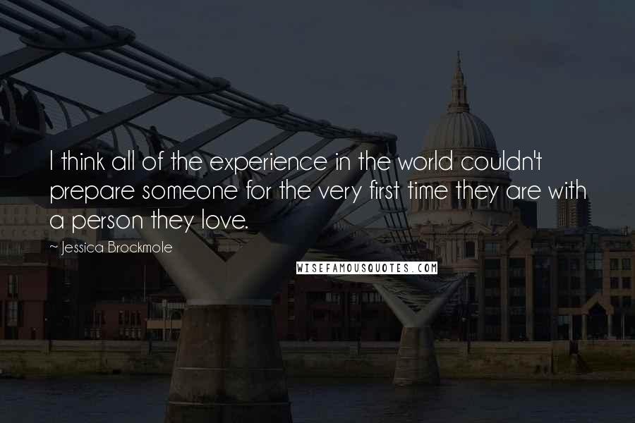 Jessica Brockmole Quotes: I think all of the experience in the world couldn't prepare someone for the very first time they are with a person they love.