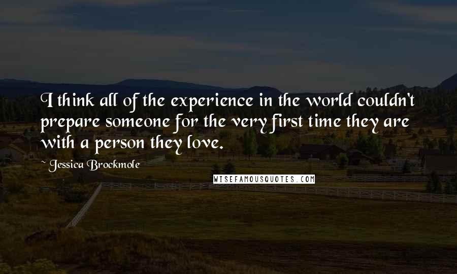 Jessica Brockmole Quotes: I think all of the experience in the world couldn't prepare someone for the very first time they are with a person they love.