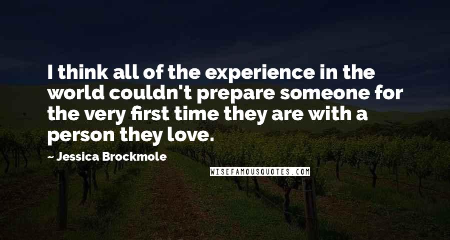 Jessica Brockmole Quotes: I think all of the experience in the world couldn't prepare someone for the very first time they are with a person they love.